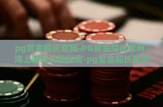 pg赏金船长官网-PG赏金船长官网，海上游戏的新探索-pg赏金船长官网