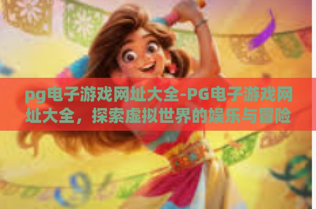 pg电子游戏网址大全-PG电子游戏网址大全，探索虚拟世界的娱乐与冒险-pg电子游戏网址大全
