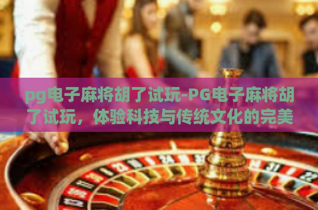 pg电子麻将胡了试玩-PG电子麻将胡了试玩，体验科技与传统文化的完美融合-pg电子麻将胡了试玩