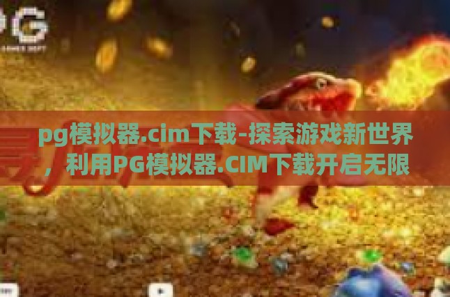 pg模拟器.cim下载-探索游戏新世界，利用PG模拟器.CIM下载开启无限可能-pg模拟器.cim下载