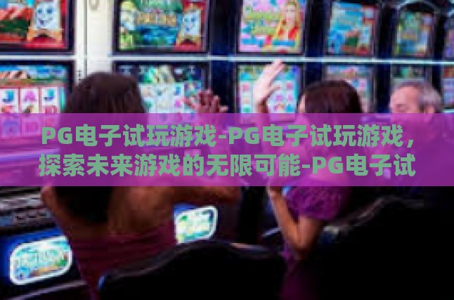 PG电子试玩游戏-PG电子试玩游戏，探索未来游戏的无限可能-PG电子试玩游戏