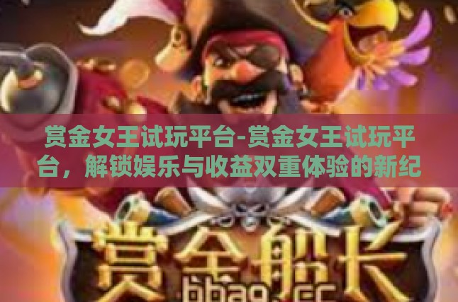 赏金女王试玩平台-赏金女王试玩平台，解锁娱乐与收益双重体验的新纪元-赏金女王试玩平台
