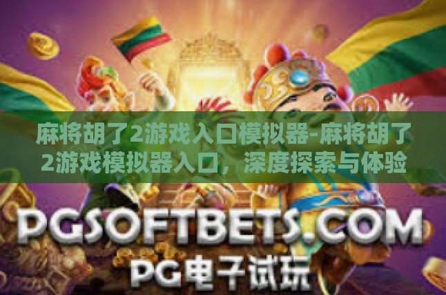 麻将胡了2游戏入口模拟器-麻将胡了2游戏模拟器入口，深度探索与体验-麻将胡了2游戏入口模拟器