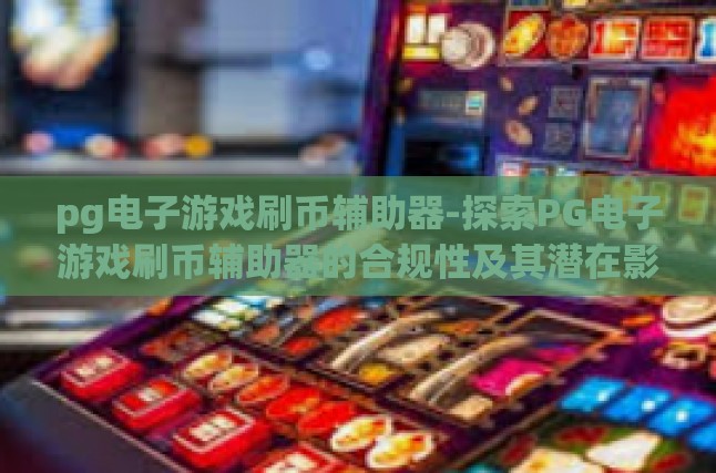 pg电子游戏刷币辅助器-探索PG电子游戏刷币辅助器的合规性及其潜在影响-pg电子游戏刷币辅助器