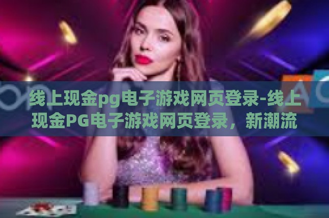 线上现金pg电子游戏网页登录-线上现金PG电子游戏网页登录，新潮流下的娱乐与安全考量-线上现金pg电子游戏网页登录