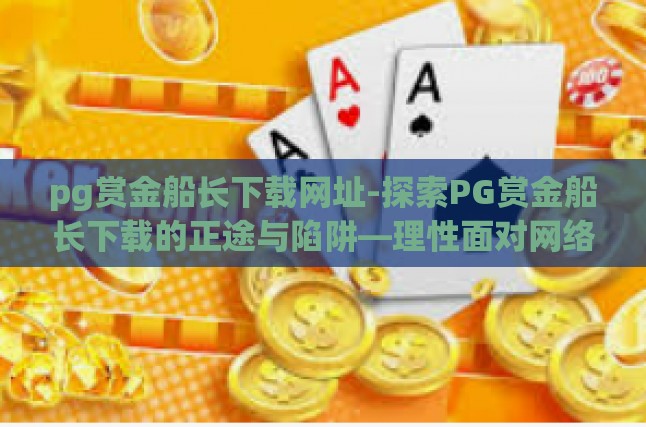 pg赏金船长下载网址-探索PG赏金船长下载的正途与陷阱—理性面对网络游戏的官方渠道与防骗指南-pg赏金船长下载网址