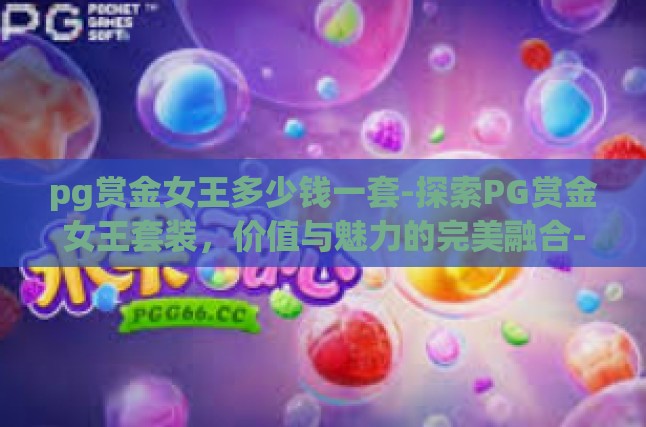 pg赏金女王多少钱一套-探索PG赏金女王套装，价值与魅力的完美融合-pg赏金女王多少钱一套