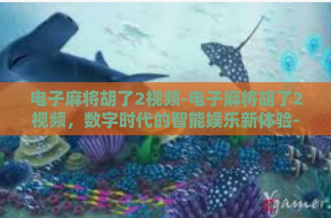 电子麻将胡了2视频-电子麻将胡了2视频，数字时代的智能娱乐新体验-电子麻将胡了2视频
