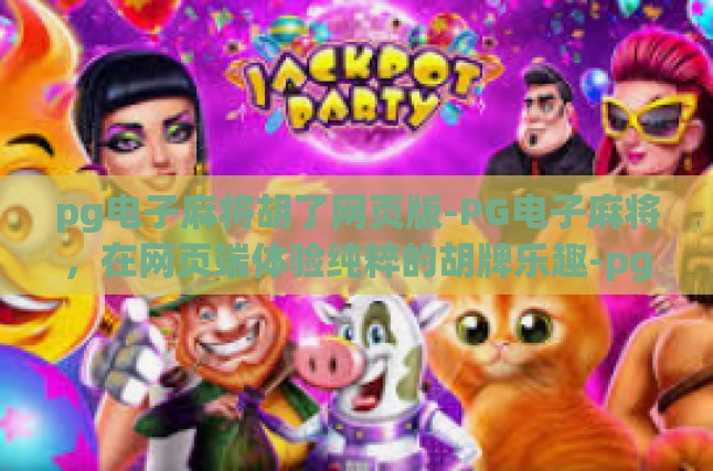 pg电子麻将胡了网页版-PG电子麻将，在网页端体验纯粹的胡牌乐趣-pg电子麻将胡了网页版
