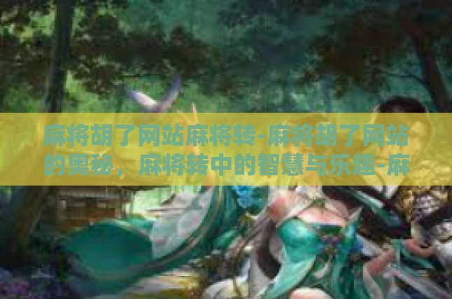 麻将胡了网站麻将转-麻将胡了网站的奥秘，麻将转中的智慧与乐趣-麻将胡了网站麻将转