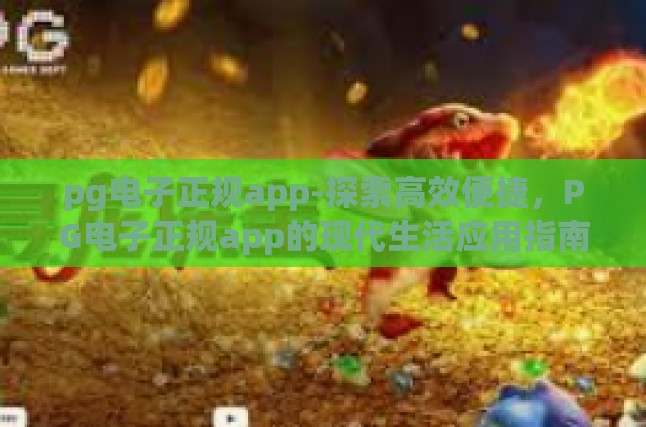 pg电子正规app-探索高效便捷，PG电子正规app的现代生活应用指南-pg电子正规app