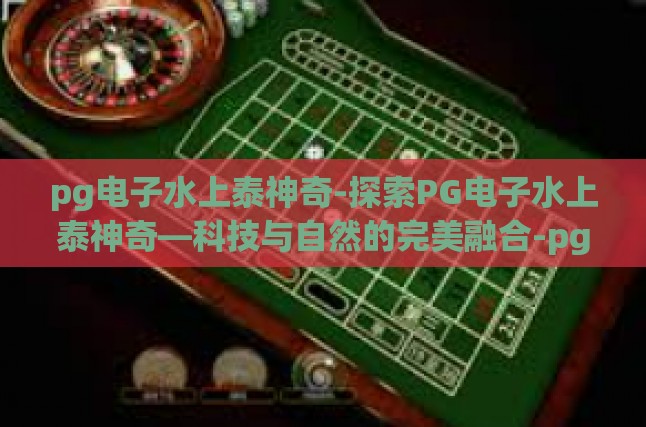 技术的奇迹，科技与自然融合的探索——以PG电子水上泰为例