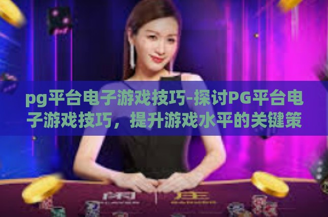 pg平台电子游戏技巧-探讨PG平台电子游戏技巧，提升游戏水平的关键策略-pg平台电子游戏技巧