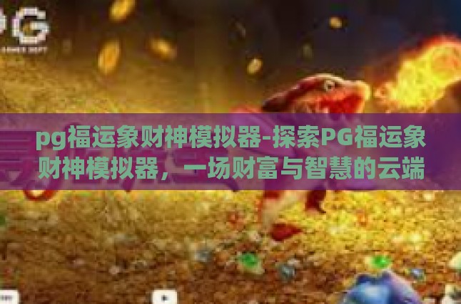 pg福运象财神模拟器-探索PG福运象财神模拟器，一场财富与智慧的云端之旅-pg福运象财神模拟器