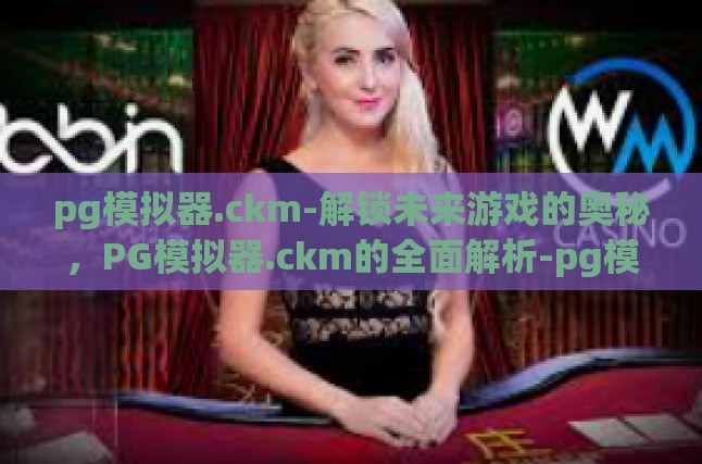 pg模拟器.ckm-解锁未来游戏的奥秘，PG模拟器.ckm的全面解析-pg模拟器.ckm