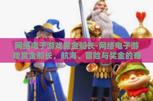 网络电子游戏赏金船长-网络电子游戏赏金船长，航海、冒险与奖金的奇妙融合-网络电子游戏赏金船长