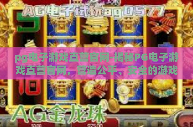 pg电子游戏直营官网-揭秘PG电子游戏直营官网，营造公平、安全的游戏环境-pg电子游戏直营官网
