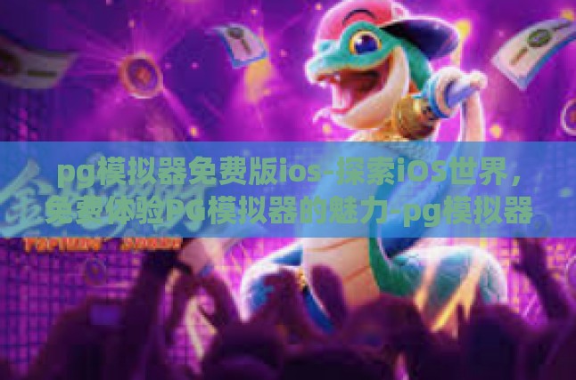 pg模拟器免费版ios-探索iOS世界，免费体验PG模拟器的魅力-pg模拟器免费版ios