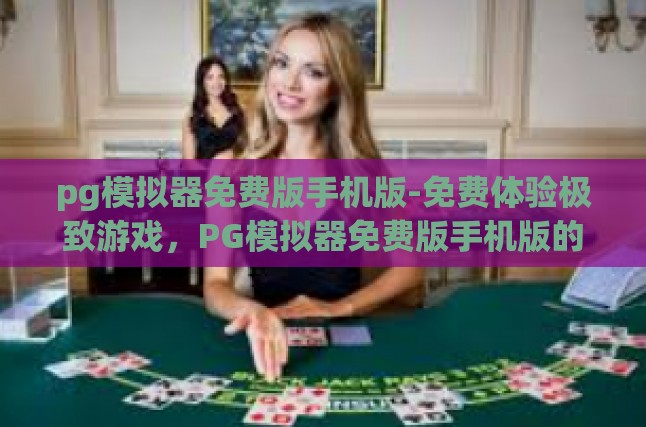 pg模拟器免费版手机版-免费体验极致游戏，PG模拟器免费版手机版的非凡之旅-pg模拟器免费版手机版