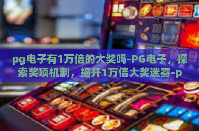 深度探索，PG电子的奖项机制与1万倍大奖的真相