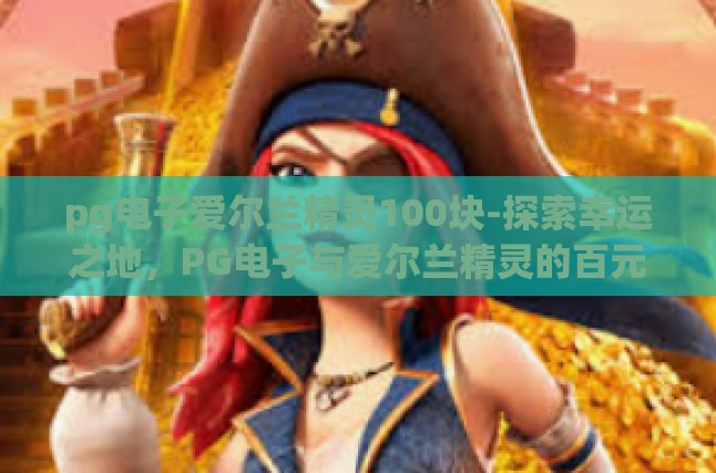 pg电子爱尔兰精灵100块-探索幸运之地，PG电子与爱尔兰精灵的百元奇缘-pg电子爱尔兰精灵100块