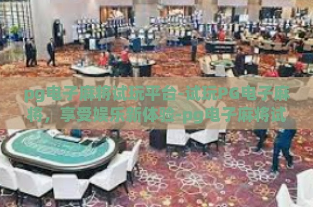 pg电子麻将试玩平台-试玩PG电子麻将，享受娱乐新体验-pg电子麻将试玩平台
