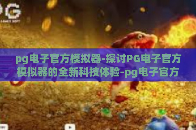 pg电子官方模拟器-探讨PG电子官方模拟器的全新科技体验-pg电子官方模拟器