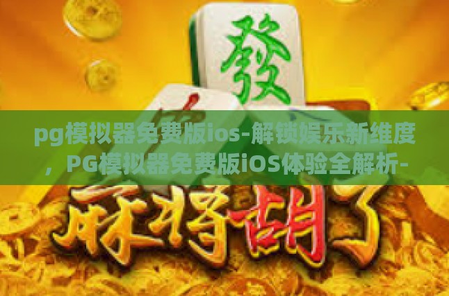 pg模拟器免费版ios-解锁娱乐新维度，PG模拟器免费版iOS体验全解析-pg模拟器免费版ios