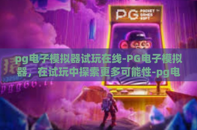 pg电子模拟器试玩在线-PG电子模拟器，在试玩中探索更多可能性-pg电子模拟器试玩在线