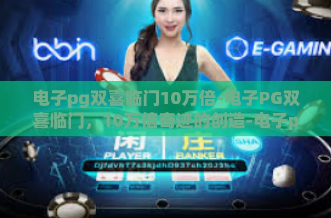 电子pg双喜临门10万倍-电子PG双喜临门，10万倍奇迹的创造-电子pg双喜临门10万倍