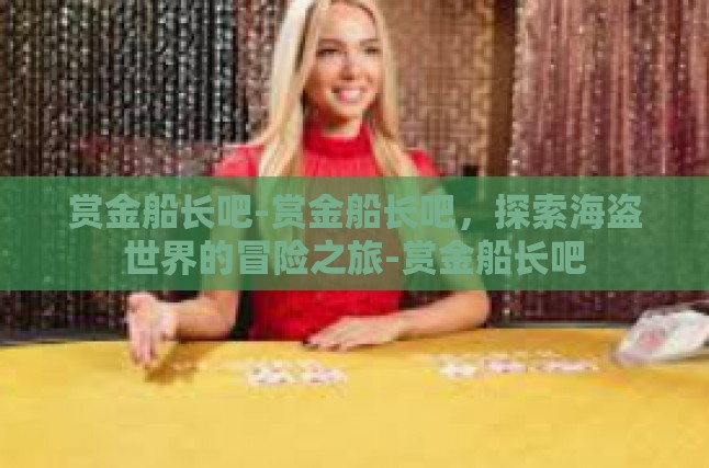 赏金船长吧-赏金船长吧，探索海盗世界的冒险之旅-赏金船长吧