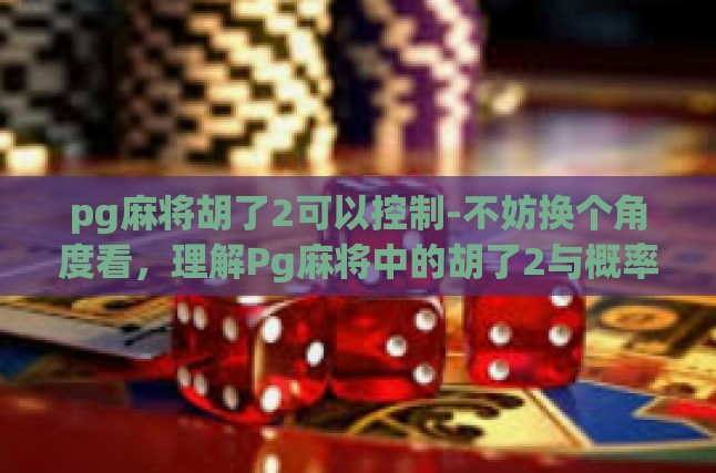 pg麻将胡了2可以控制-不妨换个角度看，理解Pg麻将中的胡了2与概率控制-pg麻将胡了2可以控制