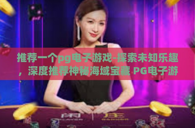 推荐一个pg电子游戏-探索未知乐趣，深度推荐神秘海域宝藏 PG电子游戏-推荐一个pg电子游戏