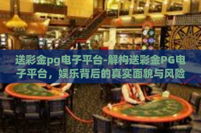 送彩金pg电子平台-解构送彩金PG电子平台，娱乐背后的真实面貌与风险防范-送彩金pg电子平台