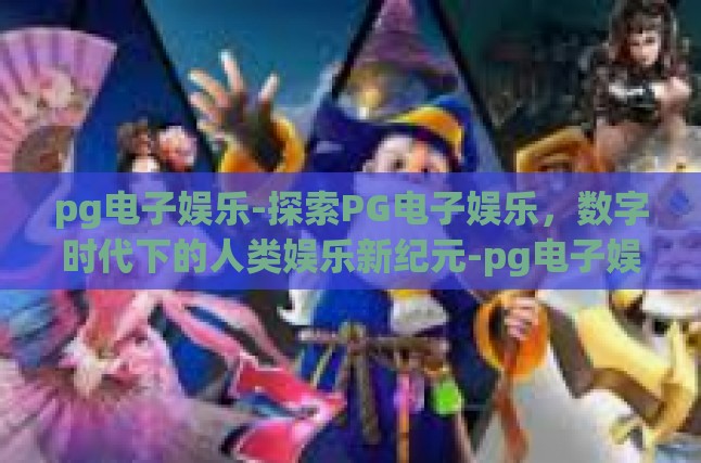 pg电子娱乐-探索PG电子娱乐，数字时代下的人类娱乐新纪元-pg电子娱乐