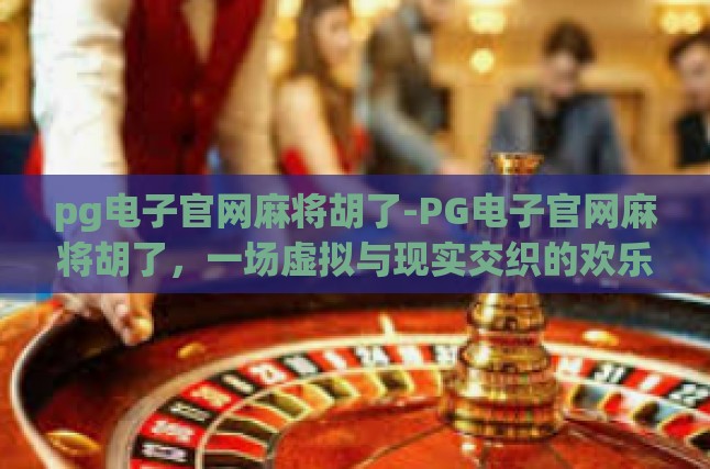 pg电子官网麻将胡了-PG电子官网麻将胡了，一场虚拟与现实交织的欢乐盛宴-pg电子官网麻将胡了