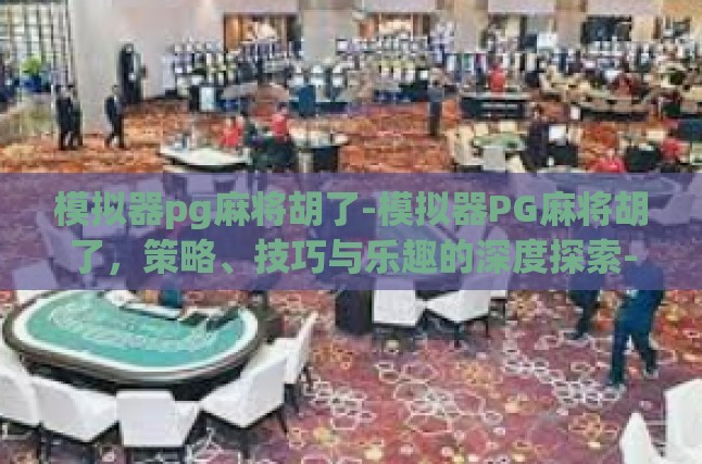 模拟器pg麻将胡了-模拟器PG麻将胡了，策略、技巧与乐趣的深度探索-模拟器pg麻将胡了