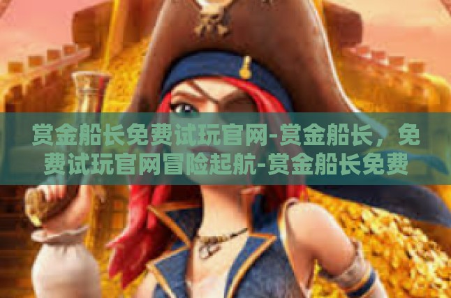 赏金船长免费试玩官网-赏金船长，免费试玩官网冒险起航-赏金船长免费试玩官网