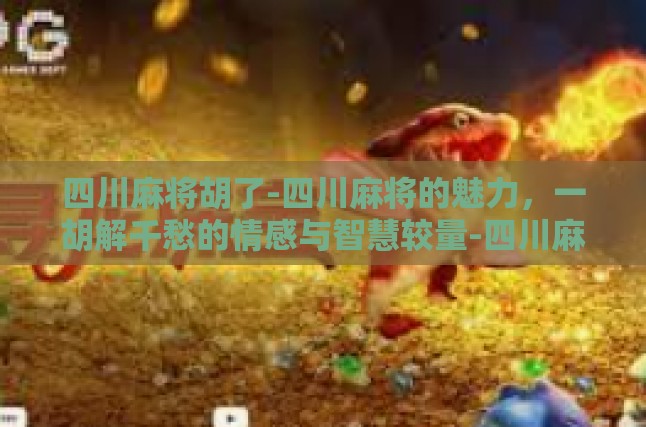 四川麻将胡了-四川麻将的魅力，一胡解千愁的情感与智慧较量-四川麻将胡了