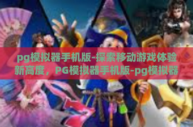 pg模拟器手机版-探索移动游戏体验新高度，PG模拟器手机版-pg模拟器手机版