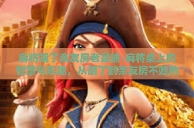 麻将胡了亲友房老是输-麻将桌上的智慧与乐趣，从胡了到亲友房不败的秘诀-麻将胡了亲友房老是输