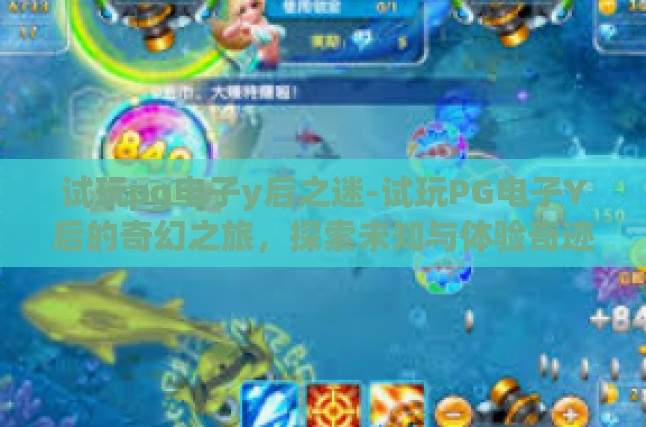 试玩pg电子y后之迷-试玩PG电子Y后的奇幻之旅，探索未知与体验奇迹-试玩pg电子y后之迷