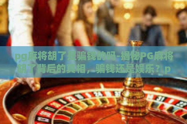 pg麻将胡了是骗钱的吗-揭秘PG麻将胡了背后的真相，骗钱还是娱乐？pg麻将胡了是骗钱的吗