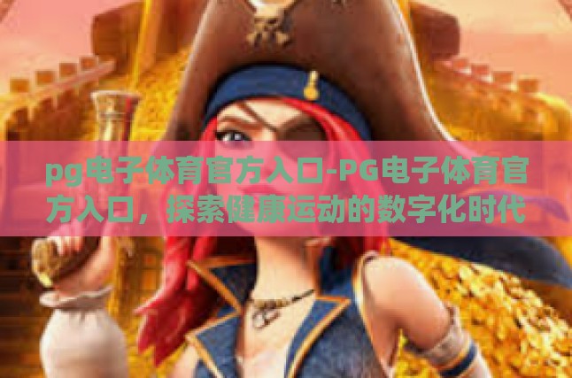 当下与未来，PG电子体育平台引领数字健康变革