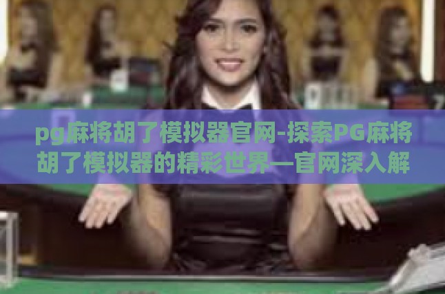pg麻将胡了模拟器官网-探索PG麻将胡了模拟器的精彩世界—官网深入解析-pg麻将胡了模拟器官网