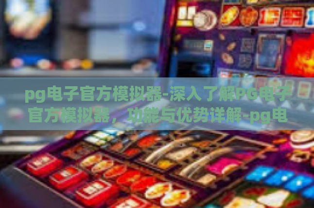 pg电子官方模拟器-深入了解PG电子官方模拟器，功能与优势详解-pg电子官方模拟器