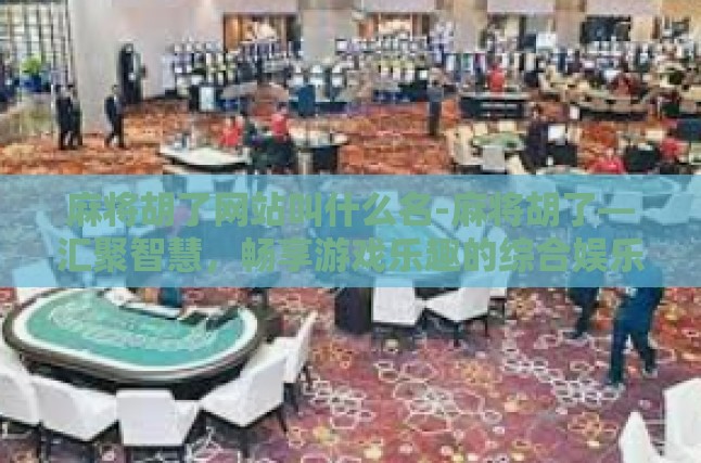 麻将胡了网站叫什么名-麻将胡了—汇聚智慧，畅享游戏乐趣的综合娱乐平台-麻将胡了网站叫什么名