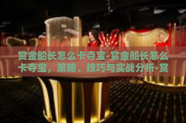 赏金船长怎么卡夺宝-赏金船长怎么卡夺宝，策略、技巧与实战分析-赏金船长怎么卡夺宝