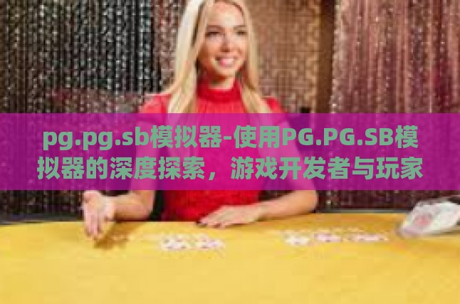 pg.pg.sb模拟器-使用PG.PG.SB模拟器的深度探索，游戏开发者与玩家的终极工具-pg.pg.sb模拟器
