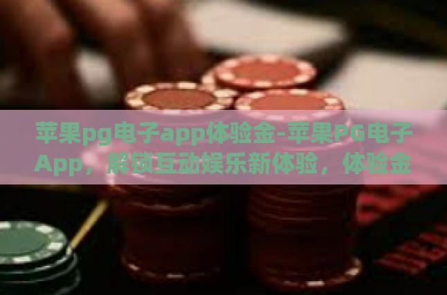 苹果pg电子app体验金-苹果PG电子App，解锁互动娱乐新体验，体验金助力畅享游戏的奇妙之旅-苹果pg电子app体验金